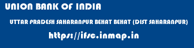 UNION BANK OF INDIA  UTTAR PRADESH SAHARANPUR BEHAT BEHAT (DIST SAHARANPUR)  ifsc code
